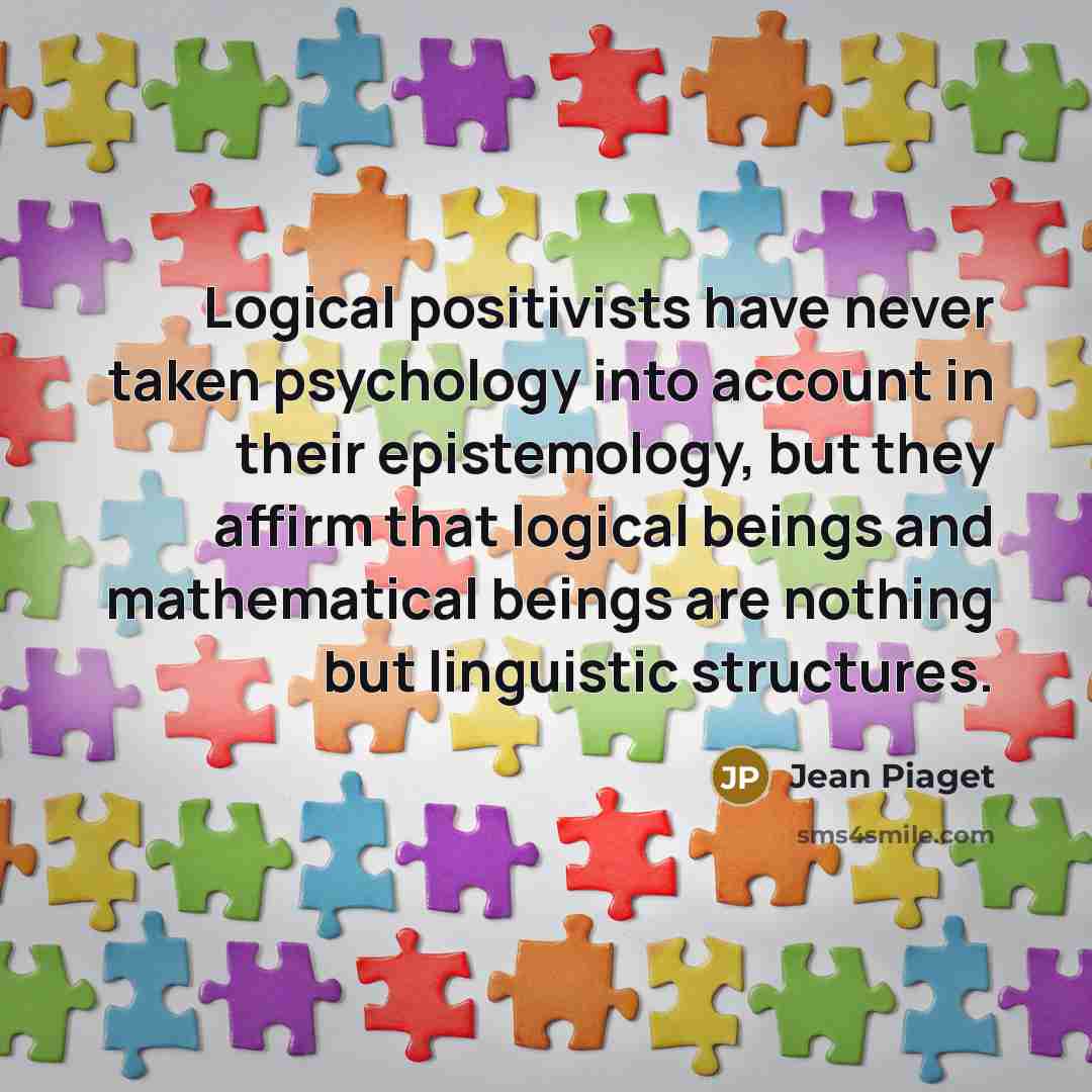 “Logical positivists have never taken psychology into account in their epistemology, but they affirm that logical beings and mathematical beings are nothing but linguistic structures.” quote by Jean Piaget