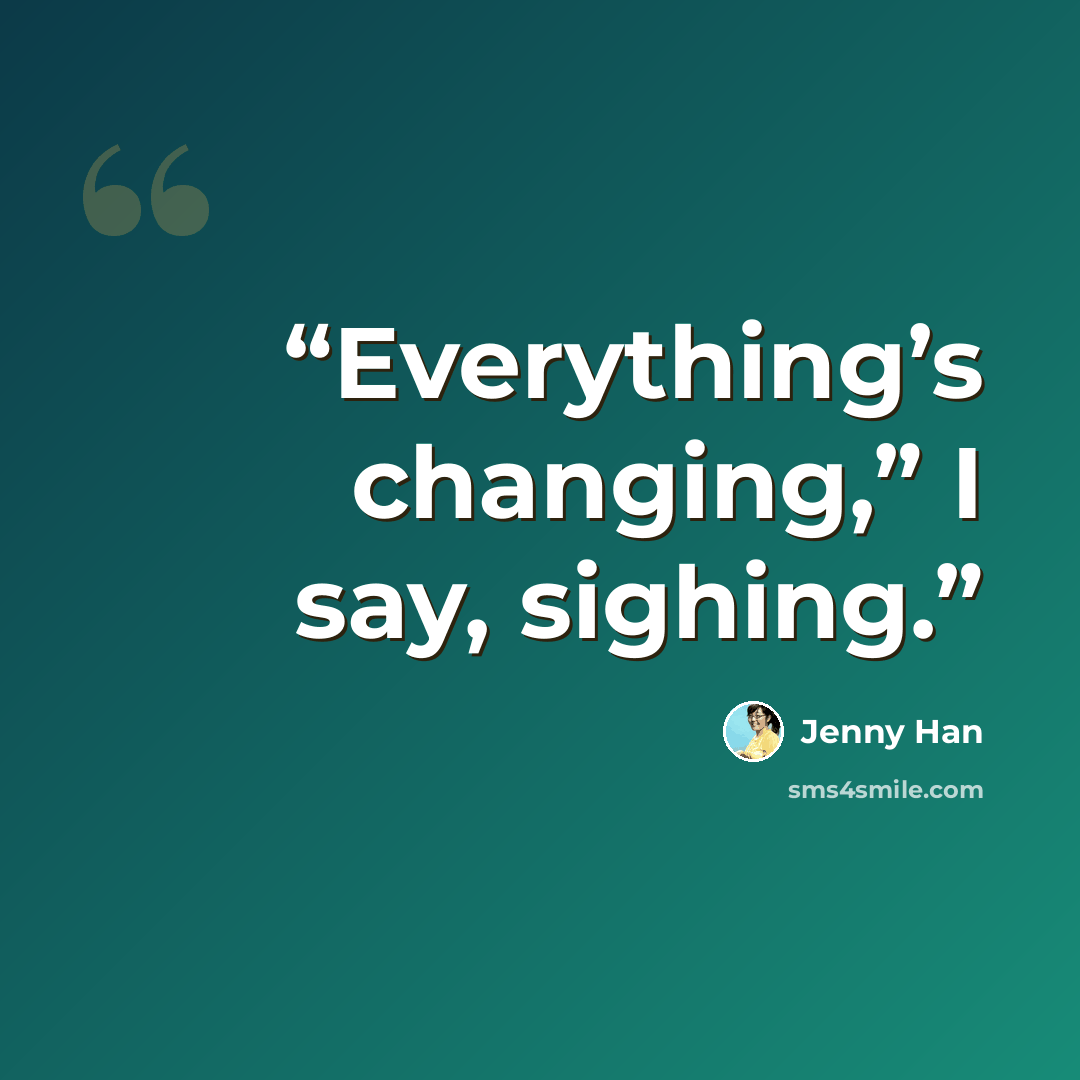 “Everything’s changing,” I say, sighing.” quote by Jenny Han