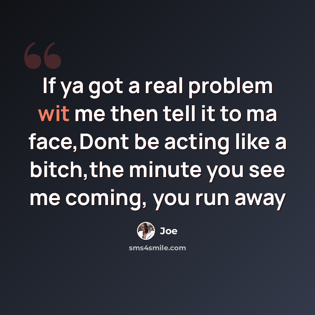 “If ya got a real problem wit me then tell it to ma face,Dont be acting like a bitch,the minute you see me coming, you run away” quote by Joe