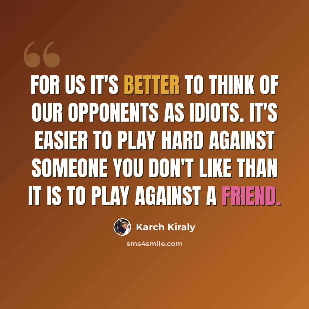 “For us it's better to think of our opponents as idiots. It's easier to play hard against someone you don't like than it is to play against a friend.” quote by Karch Kiraly