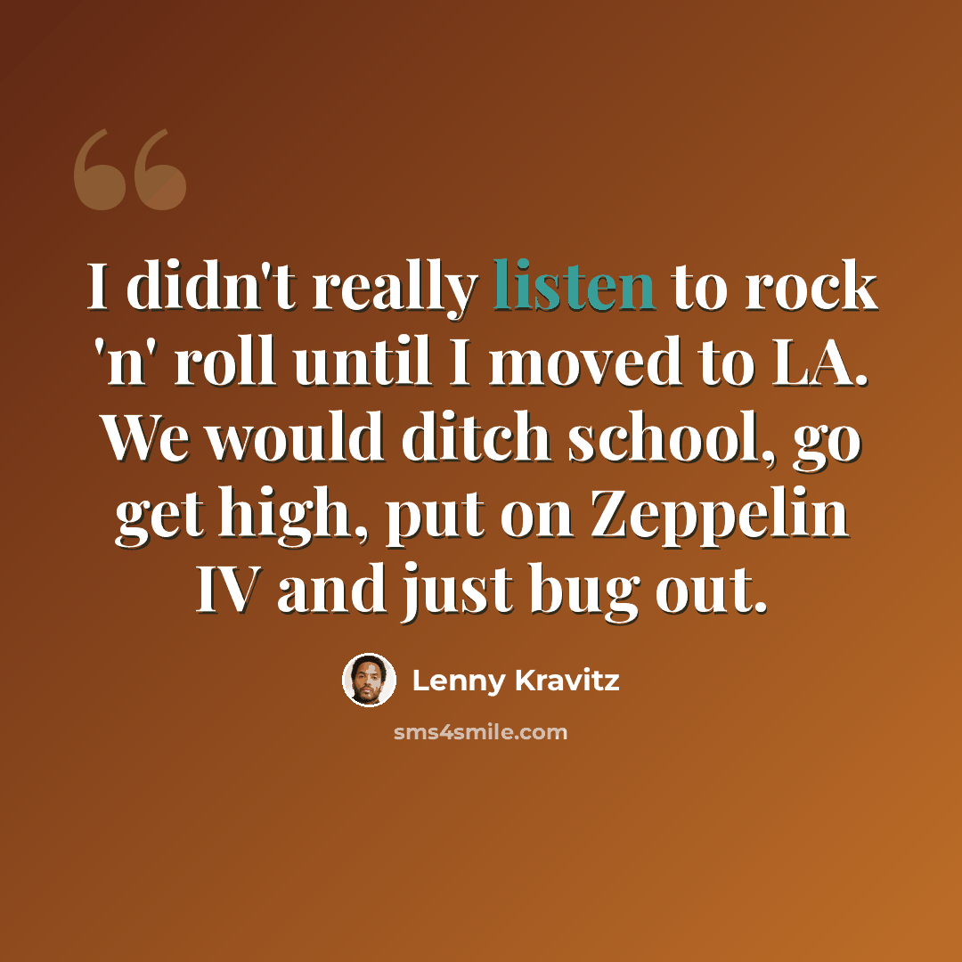 “I didn't really listen to rock 'n' roll until I moved to LA. We would ditch school, go get high, put on Zeppelin IV and just bug out.” quote by Lenny Kravitz