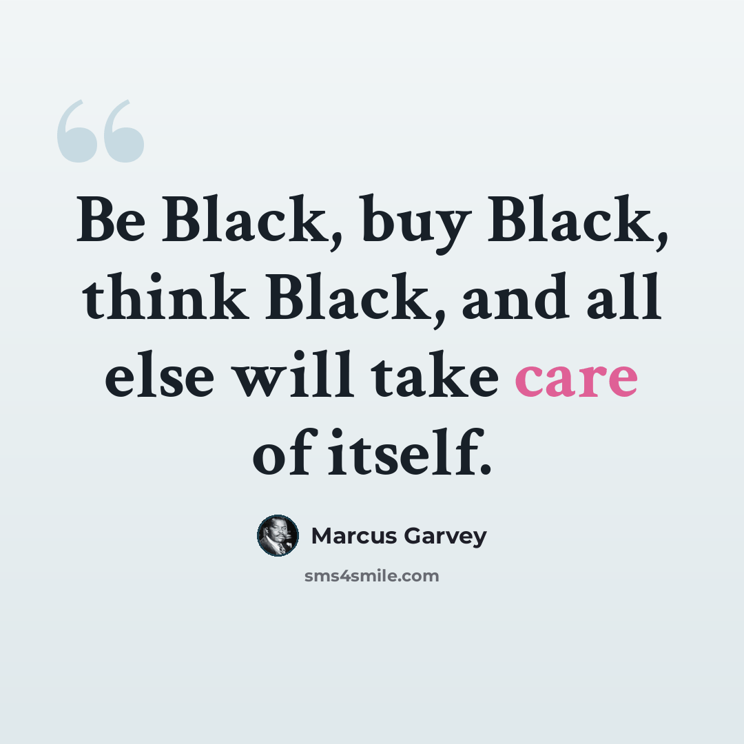 “Be Black, buy Black, think Black, and all else will take care of itself.” quote by Marcus Garvey