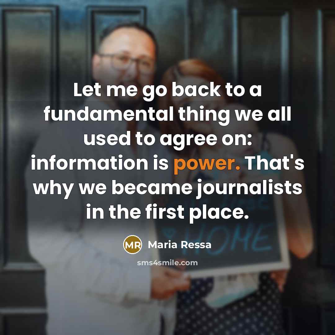 “Let me go back to a fundamental thing we all used to agree on: information is power. That's why we became journalists in the first place.” quote by Maria Ressa