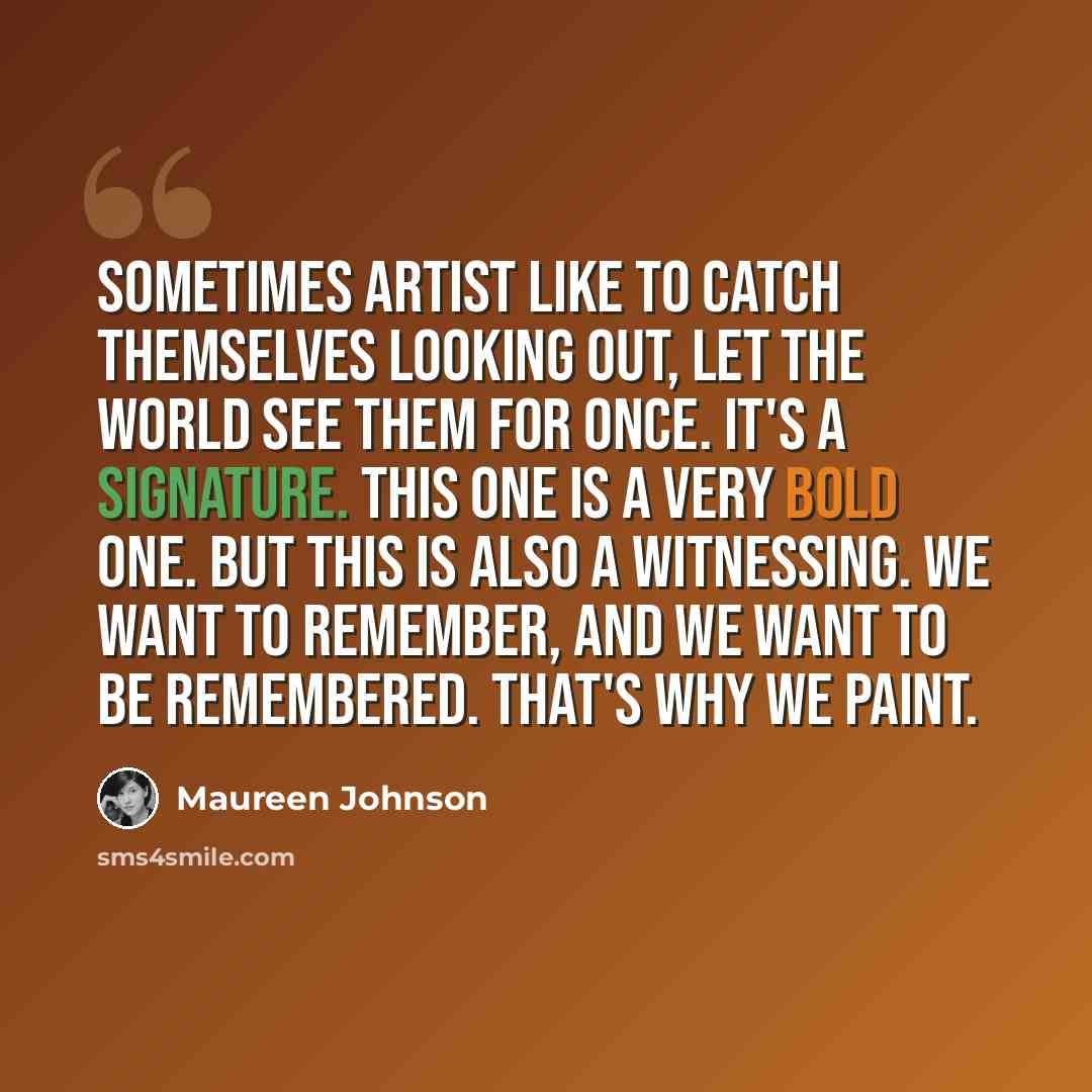 “Sometimes artist like to catch themselves looking out, let the world see them for once. It's a signature. This one is a very bold one. But this is also a witnessing. We want to remember, and we want to be remembered. That's why we paint.” quote by Maureen Johnson