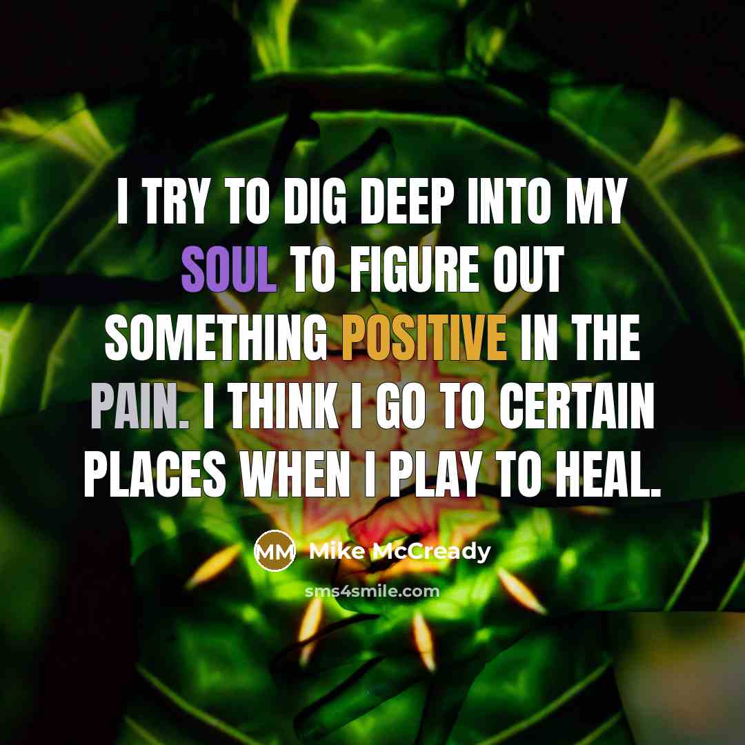 “I try to dig deep into my soul to figure out something positive in the pain. I think I go to certain places when I play to heal.” quote by Mike McCready