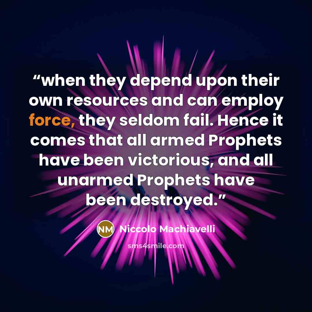 “when they depend upon their own resources and can employ force, they seldom fail. Hence it comes that all armed Prophets have been victorious, and all unarmed Prophets have been destroyed.” quote by Niccolò Machiavelli