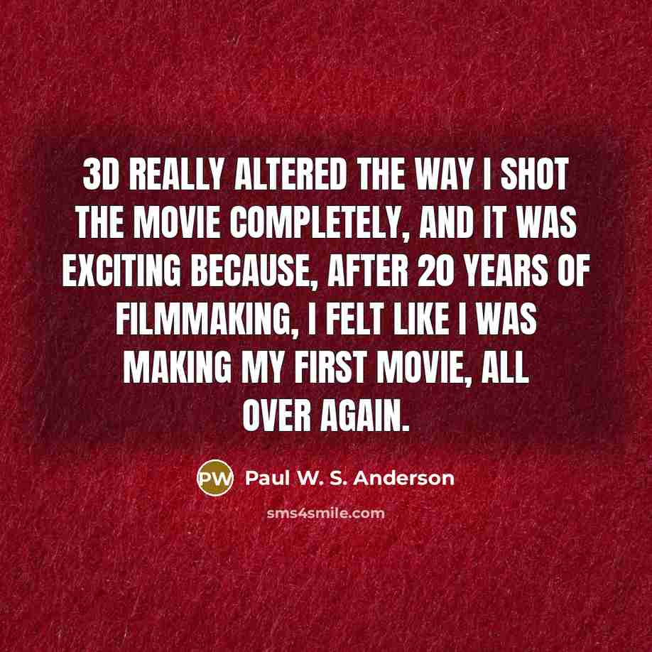 “3D really altered the way I shot the movie completely, and it was exciting because, after 20 years of filmmaking, I felt like I was making my first movie, all over again.” quote by Paul W. S. Anderson