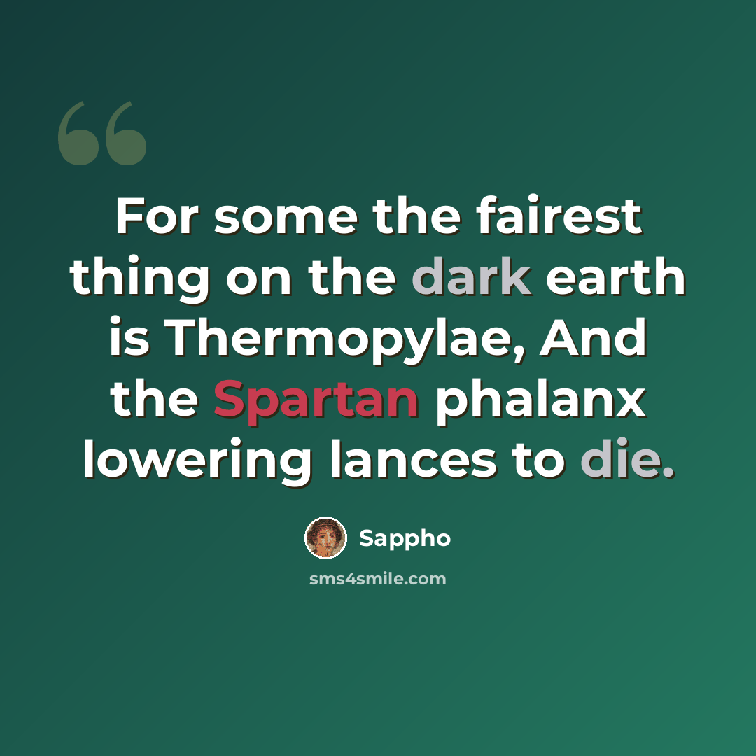 “For some the fairest thing on the dark earth is Thermopylae, And the Spartan phalanx lowering lances to die.” quote by Sappho
