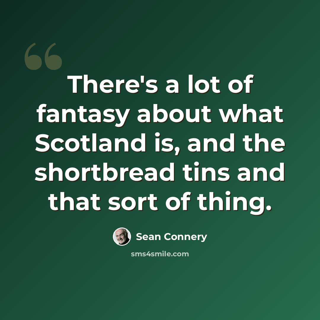 “There's a lot of fantasy about what Scotland is, and the shortbread tins and that sort of thing.” quote by Sean Connery