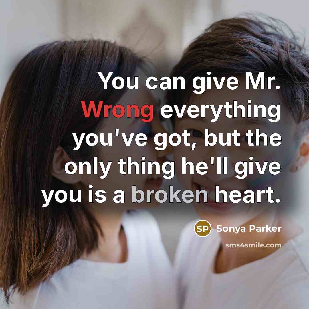 “You can give Mr. Wrong everything you've got, but the only thing he'll give you is a broken heart.” quote by SONYA PARKER