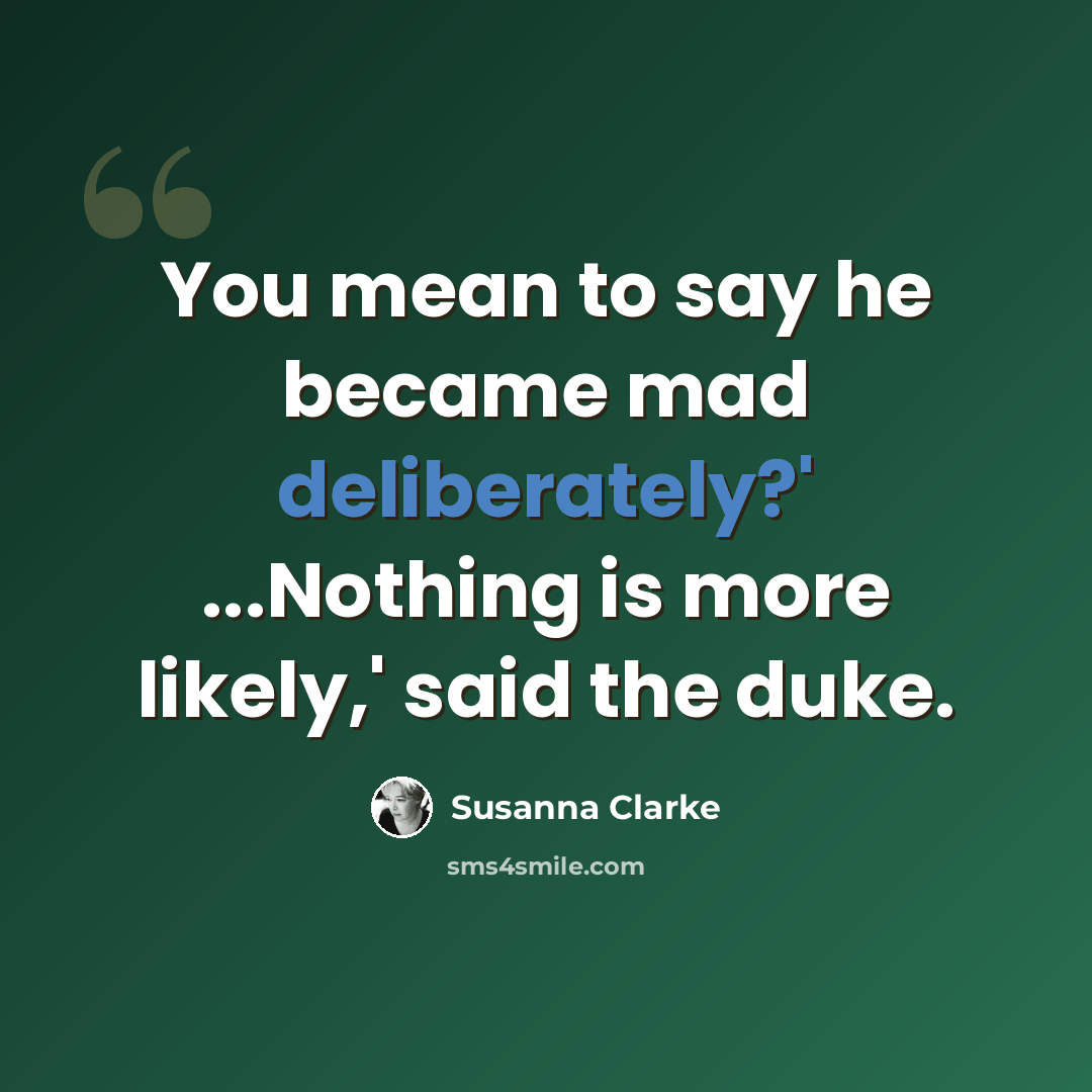 “You mean to say he became mad deliberately?' ...Nothing is more likely,' said the duke.” quote by Susanna Clarke
