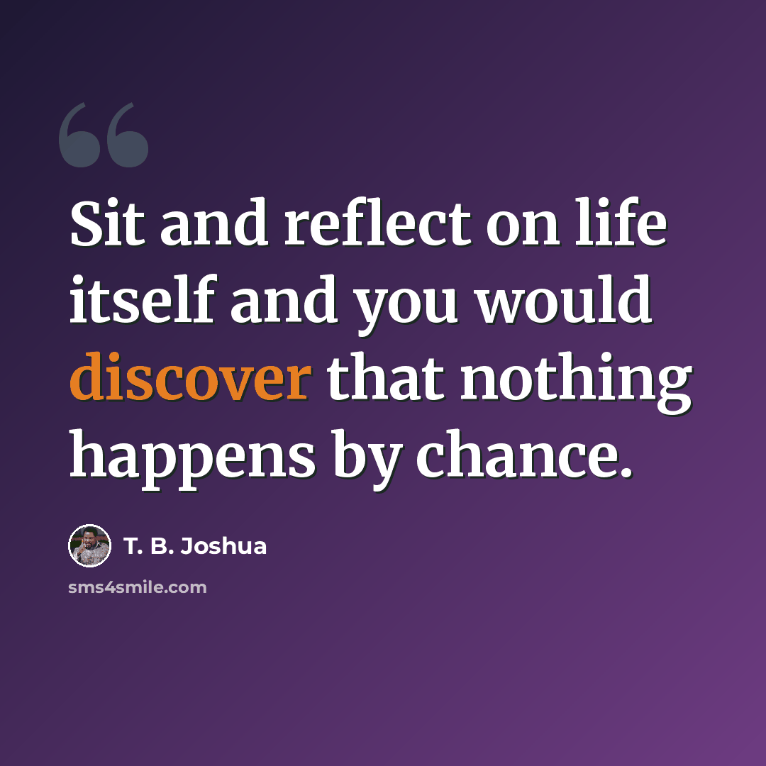 “Sit and reflect on life itself and you would discover that nothing happens by chance.” quote by T. B. Joshua