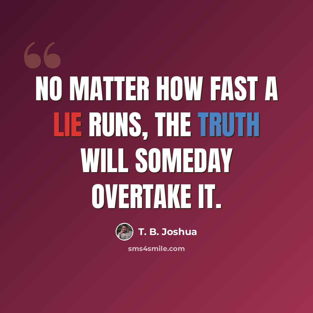 “No matter how fast a lie runs, the truth will someday overtake it.” quote by T. B. Joshua