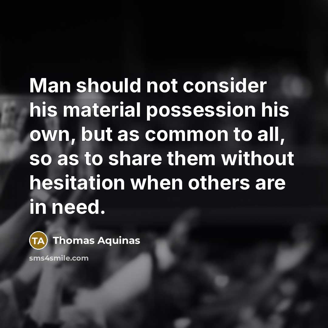 “Man should not consider his material possession his own, but as common to all, so as to share them without hesitation when others are in need.” quote by Thomas Aquinas