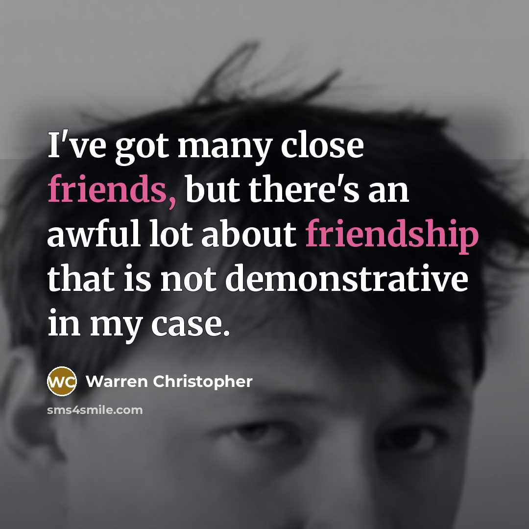 “I've got many close friends, but there's an awful lot about friendship that is not demonstrative in my case.” quote by Warren Christopher