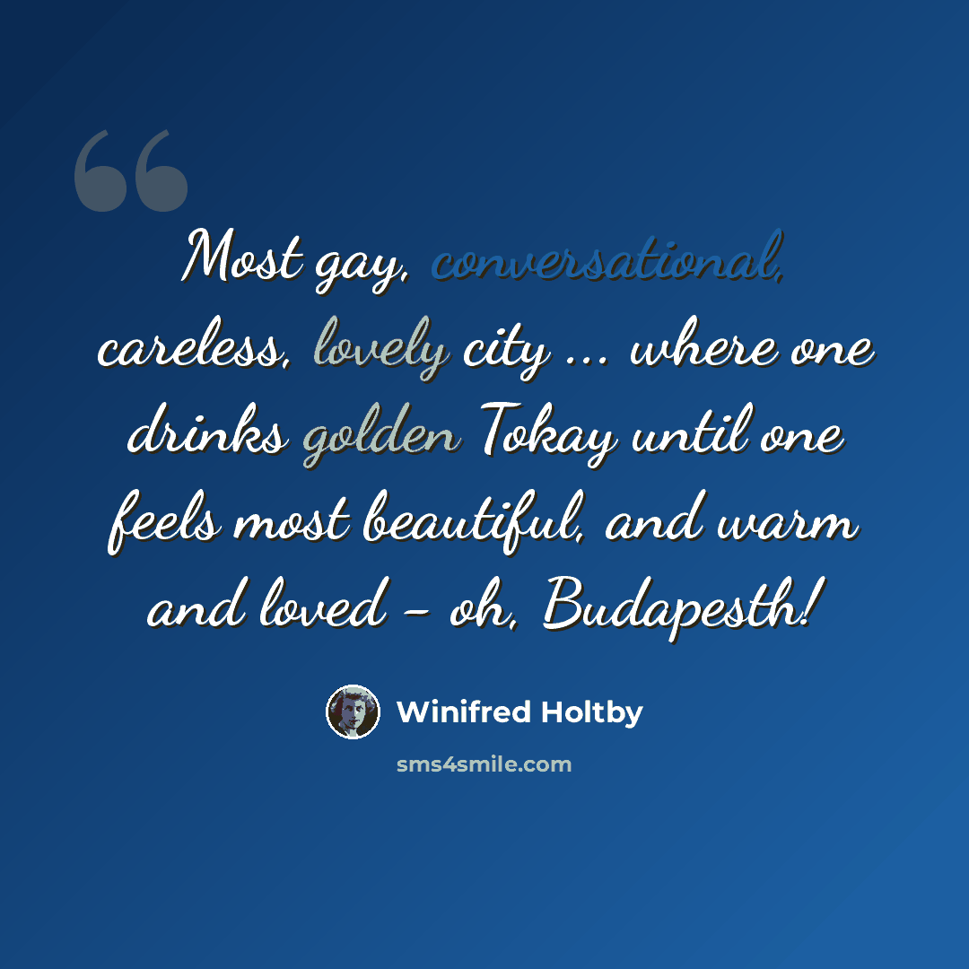 “Most gay, conversational, careless, lovely city ... where one drinks golden Tokay until one feels most beautiful, and warm and loved - oh, Budapesth!” quote by Winifred Holtby