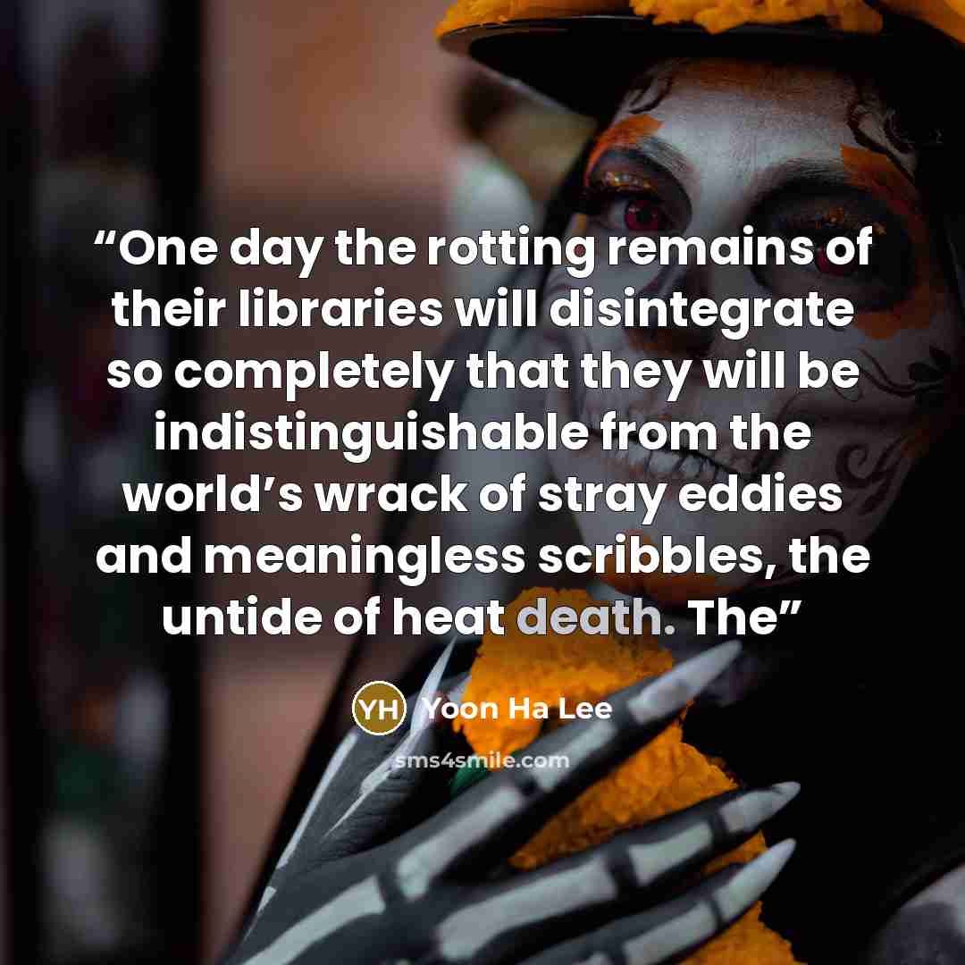 “One day the rotting remains of their libraries will disintegrate so completely that they will be indistinguishable from the world’s wrack of stray eddies and meaningless scribbles, the untide of heat death. The” quote by Yoon Ha Lee