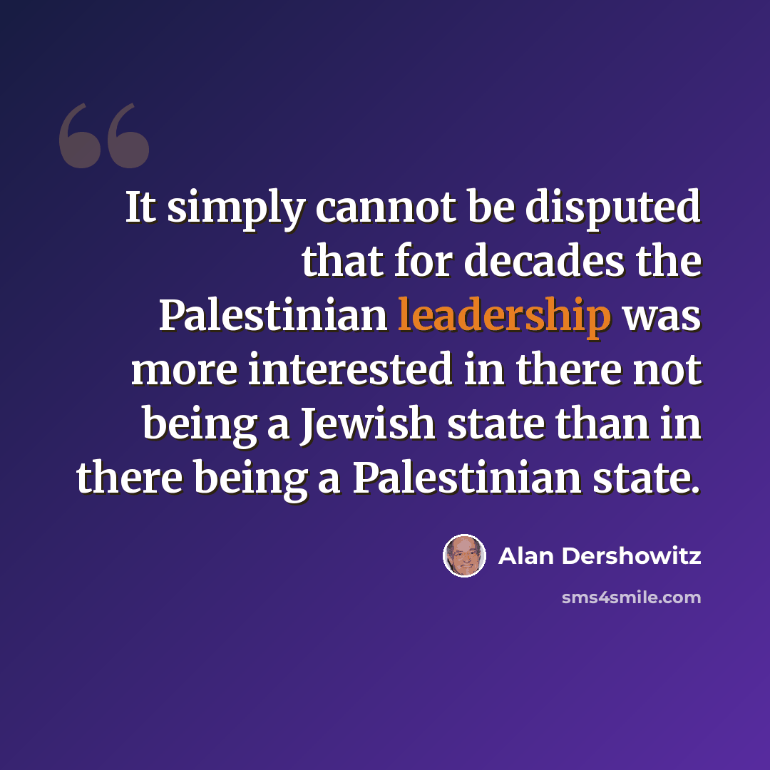 “It simply cannot be disputed that for decades the Palestinian leadership was more interested in there not being a Jewish state than in there being a Palestinian state.” quote by Alan Dershowitz
