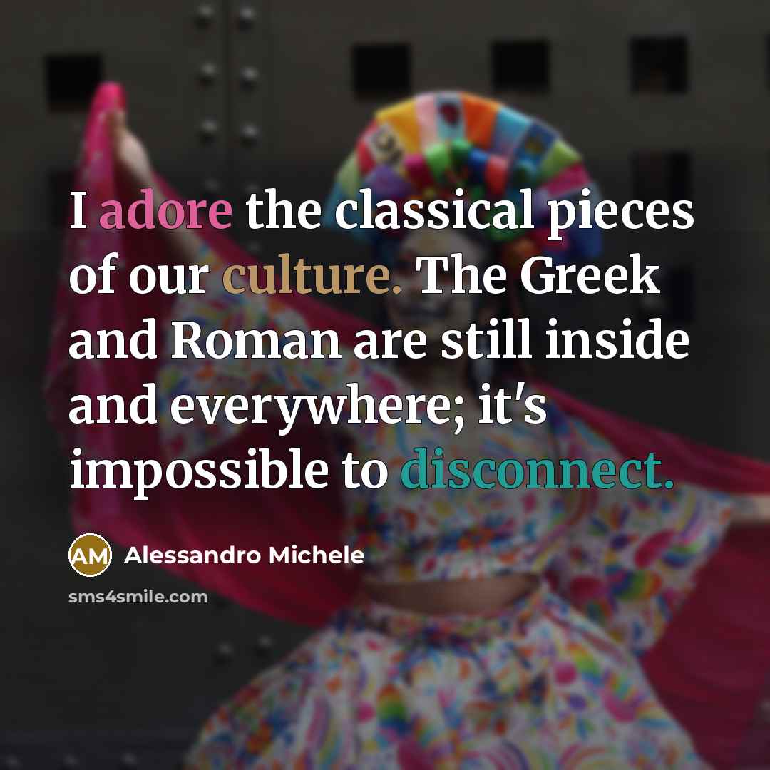 “I adore the classical pieces of our culture. The Greek and Roman are still inside and everywhere; it's impossible to disconnect.” quote by Alessandro Michele