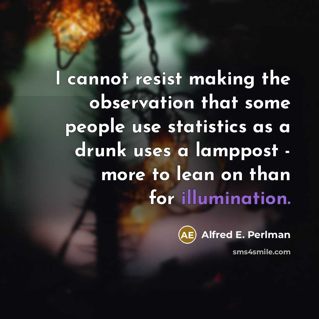“I cannot resist making the observation that some people use statistics as a drunk uses a lamppost - more to lean on than for illumination.” quote by Alfred E. Perlman