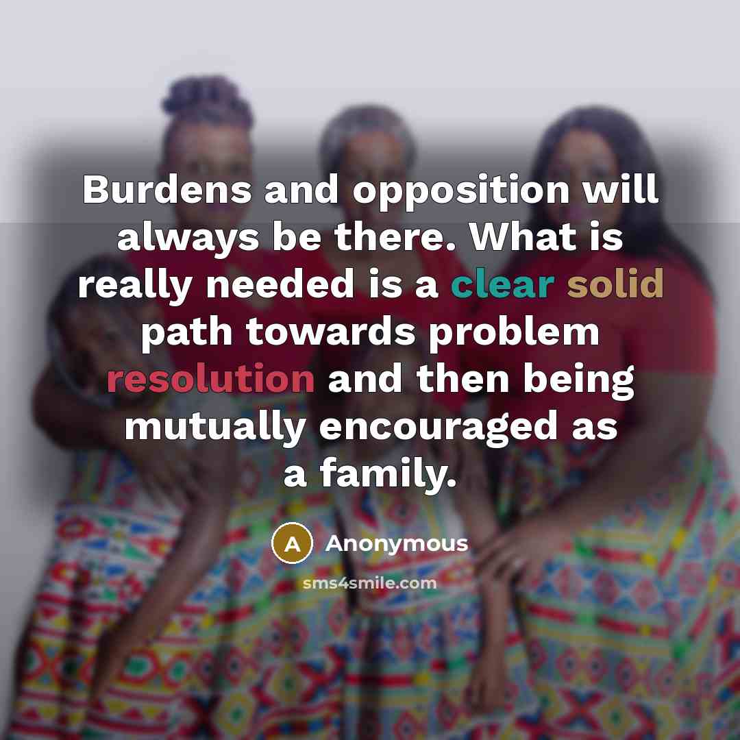 “Burdens and opposition will always be there. What is really needed is a clear solid path towards problem resolution and then being mutually encouraged as a family.” quote by Anonymous