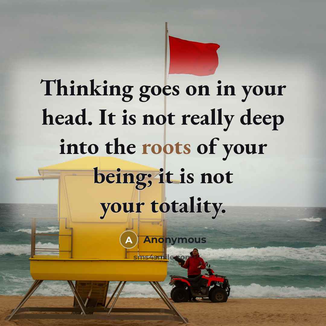 “Thinking goes on in your head. It is not really deep into the roots of your being; it is not your totality.” quote by Anonymous