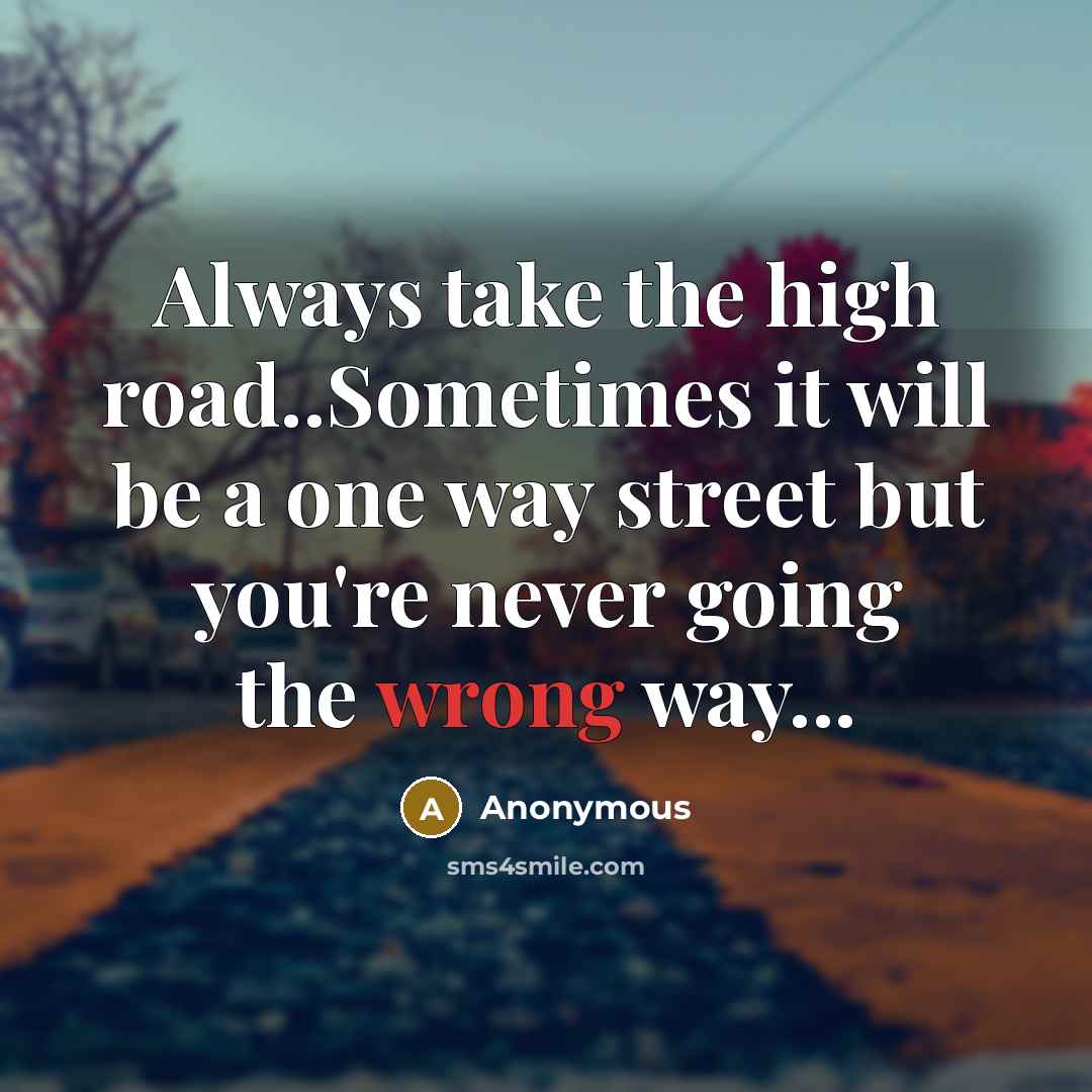 “Always take the high road..Sometimes it will be a one way street but you're never going the wrong way...” quote by Anonymous