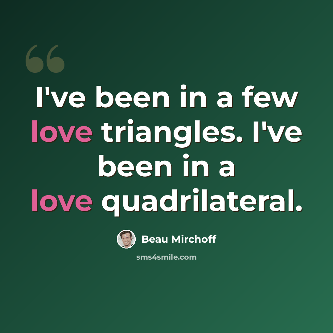 “I've been in a few love triangles. I've been in a love quadrilateral.” quote by Beau Mirchoff
