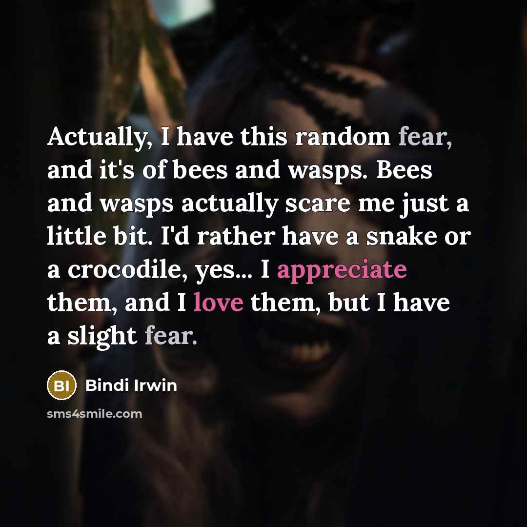 “Actually, I have this random fear, and it's of bees and wasps. Bees and wasps actually scare me just a little bit. I'd rather have a snake or a crocodile, yes... I appreciate them, and I love them, but I have a slight fear.” quote by Bindi Irwin