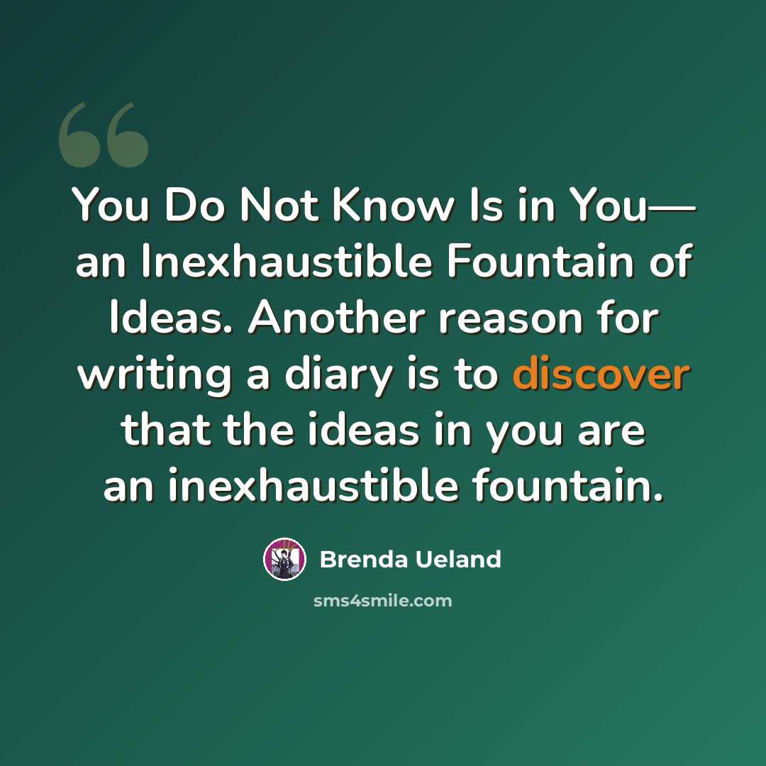 “You Do Not Know Is in You— an Inexhaustible Fountain of Ideas. Another reason for writing a diary is to discover that the ideas in you are an inexhaustible fountain.” quote by Brenda Ueland
