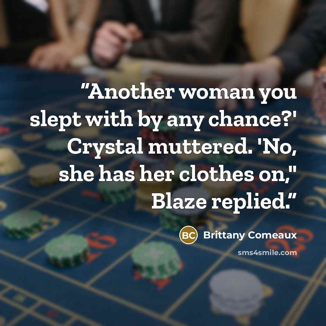 “Another woman you slept with by any chance?' Crystal muttered. 'No, she has her clothes on," Blaze replied.” quote by Brittany Comeaux