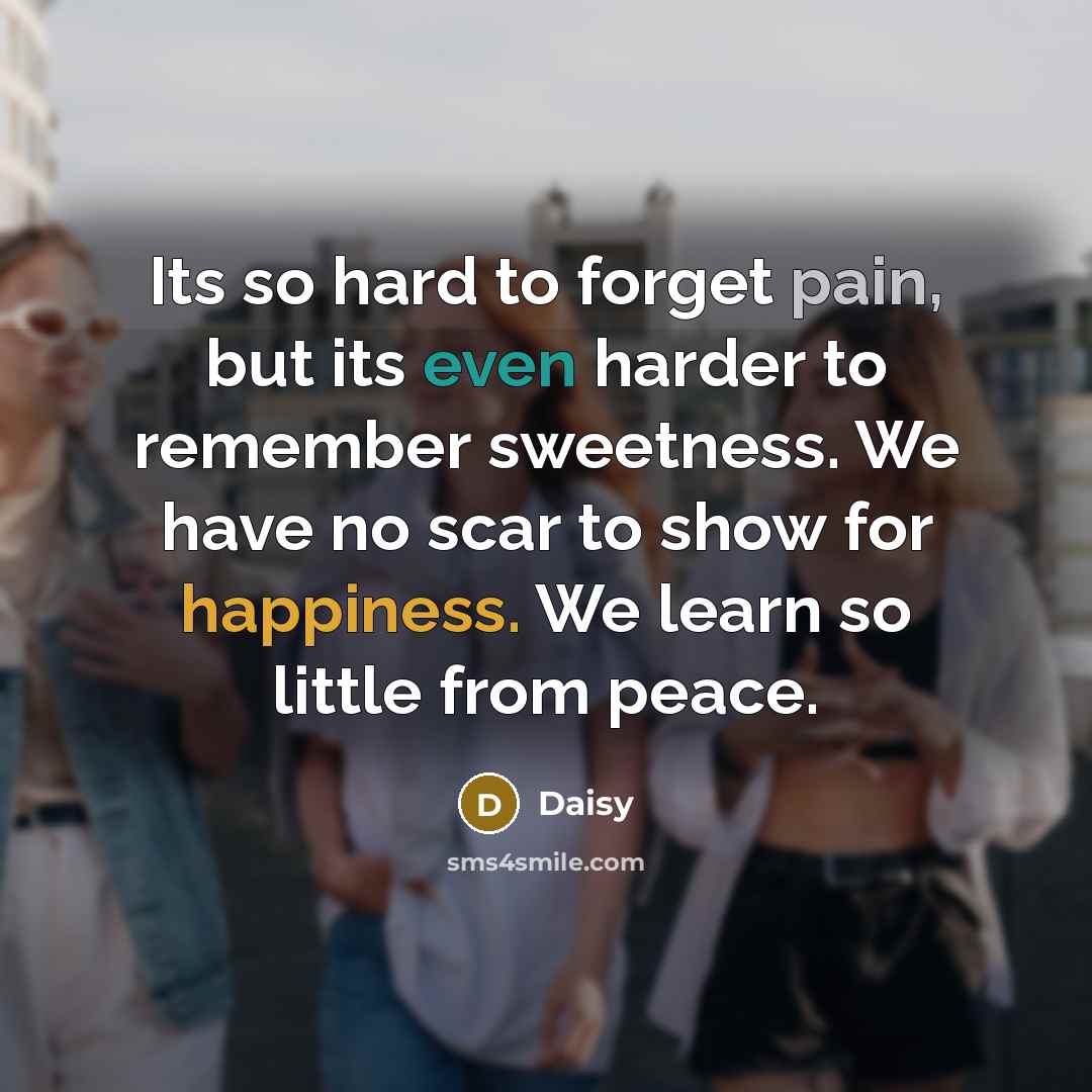 “Its so hard to forget pain, but its even harder to remember sweetness. We have no scar to show for happiness. We learn so little from peace.” quote by Daisy