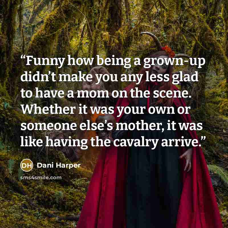 “Funny how being a grown-up didn’t make you any less glad to have a mom on the scene. Whether it was your own or someone else’s mother, it was like having the cavalry arrive.” quote by Dani Harper