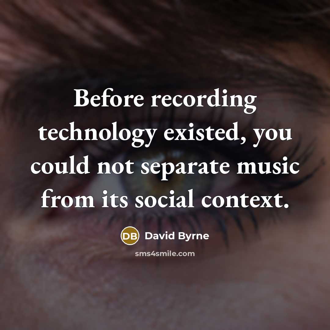 “Before recording technology existed, you could not separate music from its social context.” quote by David Byrne
