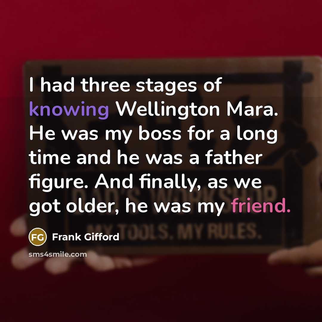 “I had three stages of knowing Wellington Mara. He was my boss for a long time and he was a father figure. And finally, as we got older, he was my friend.” quote by Frank Gifford
