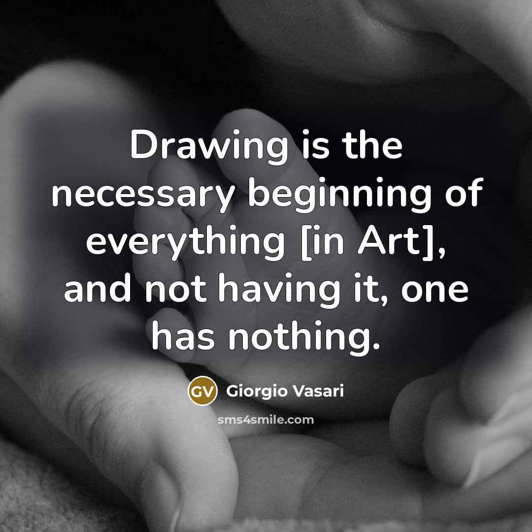 “Drawing is the necessary beginning of everything [in Art], and not having it, one has nothing.” quote by Giorgio Vasari
