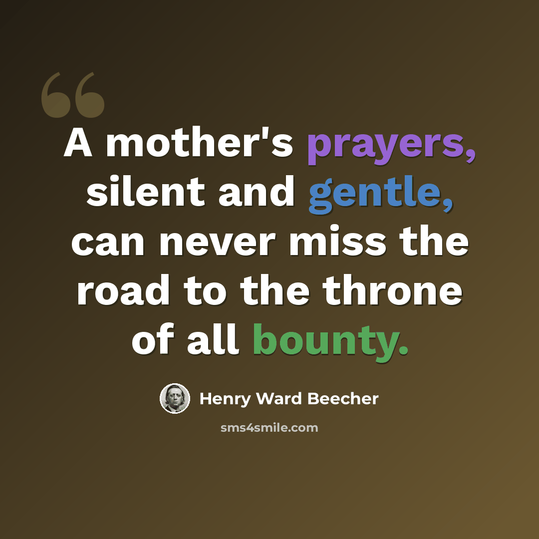 “A mother's prayers, silent and gentle, can never miss the road to the throne of all bounty.” quote by Henry Ward Beecher