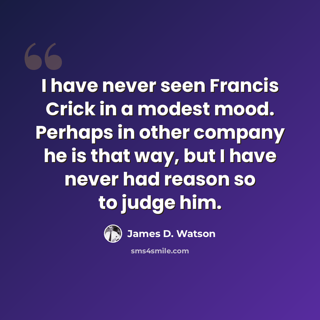 “I have never seen Francis Crick in a modest mood. Perhaps in other company he is that way, but I have never had reason so to judge him.” quote by James D. Watson
