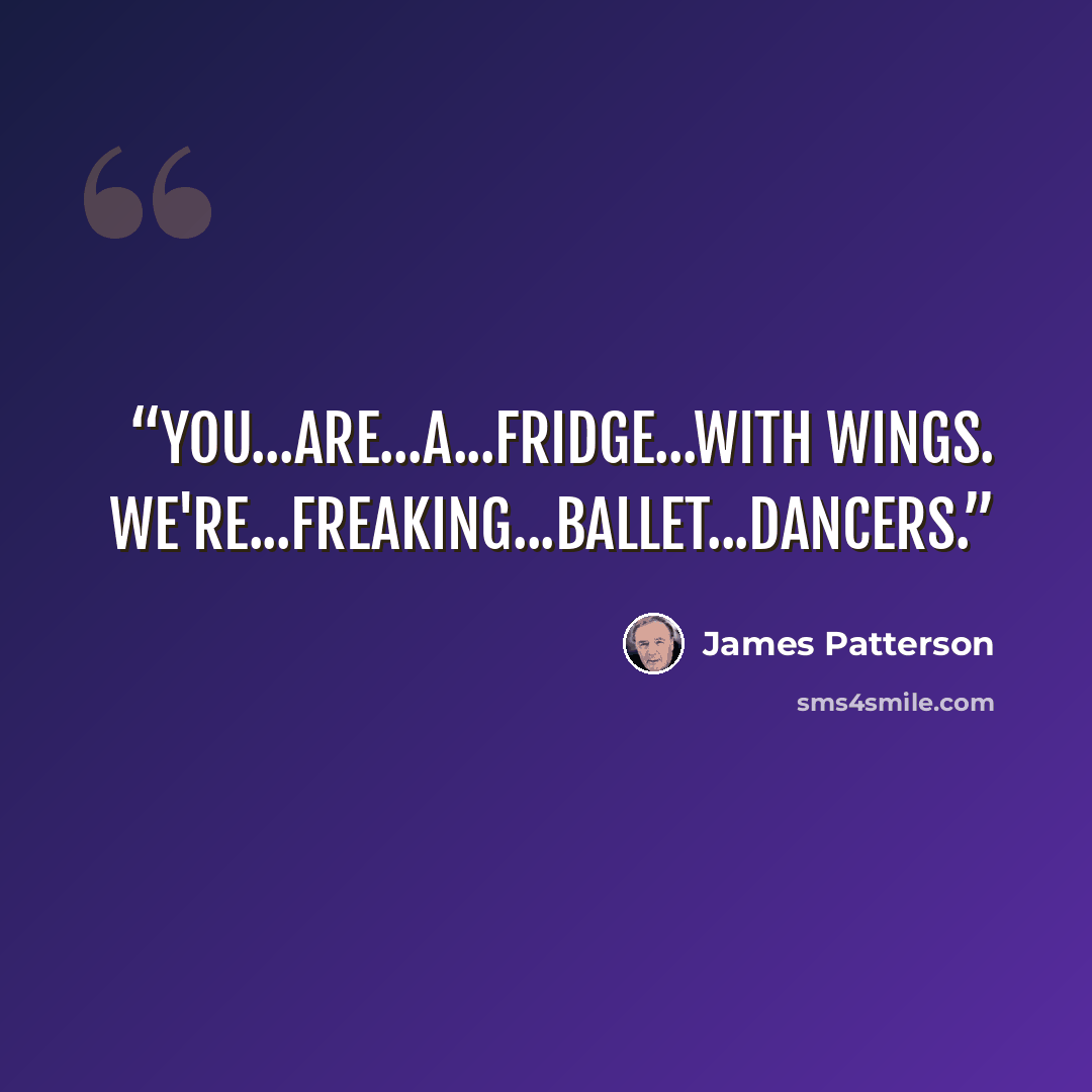 “You...are...a...fridge...with wings. We're...freaking...ballet...dancers.” quote by James Patterson