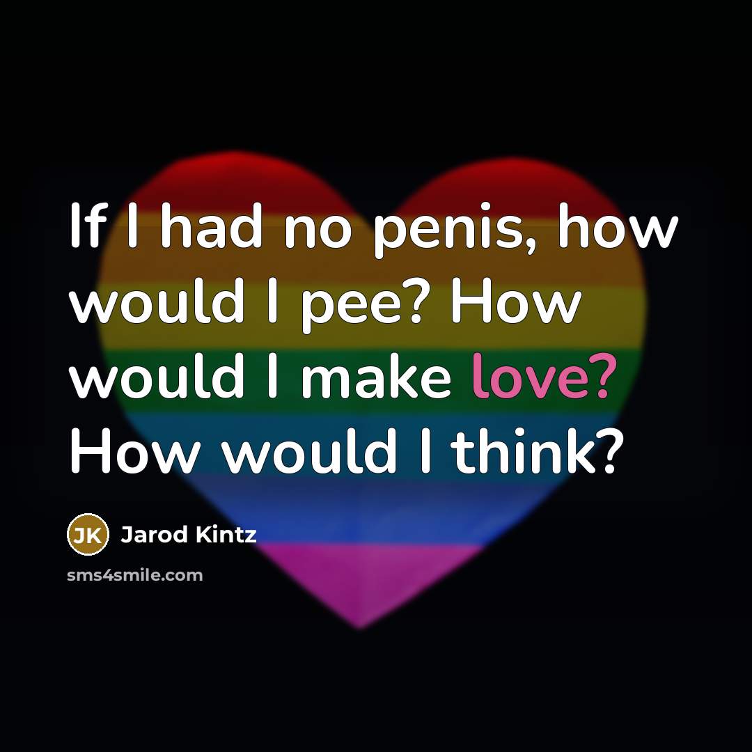 “If I had no penis, how would I pee? How would I make love? How would I think?” quote by Jarod Kintz
