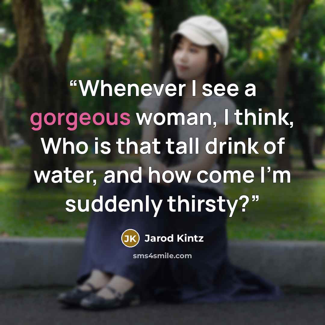 “Whenever I see a gorgeous woman, I think, Who is that tall drink of water, and how come I’m suddenly thirsty?” quote by Jarod Kintz