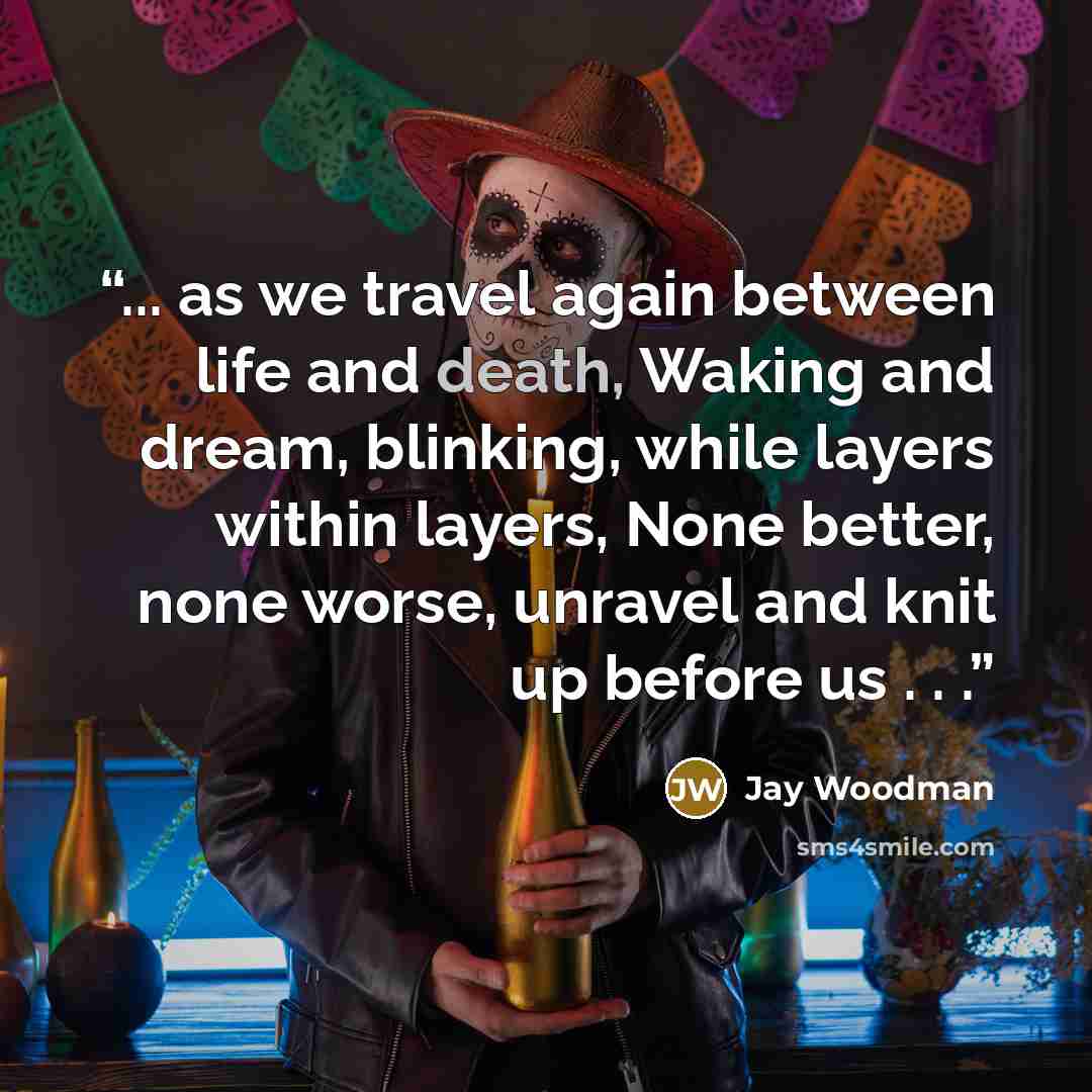 “... as we travel again between life and death, Waking and dream, blinking, while layers within layers, None better, none worse, unravel and knit up before us . . .” quote by Jay Woodman