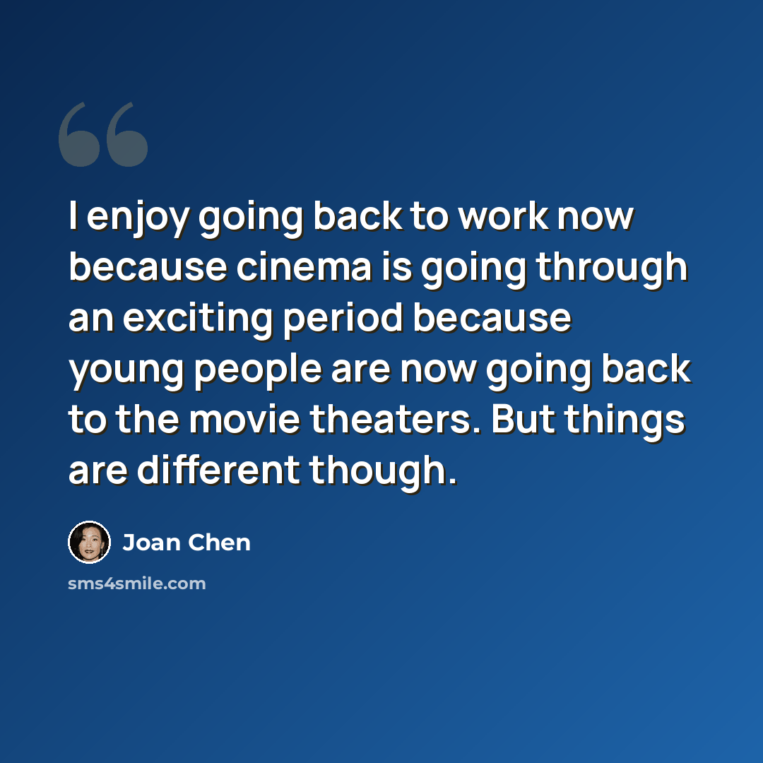 “I enjoy going back to work now because cinema is going through an exciting period because young people are now going back to the movie theaters. But things are different though.” quote by Joan Chen