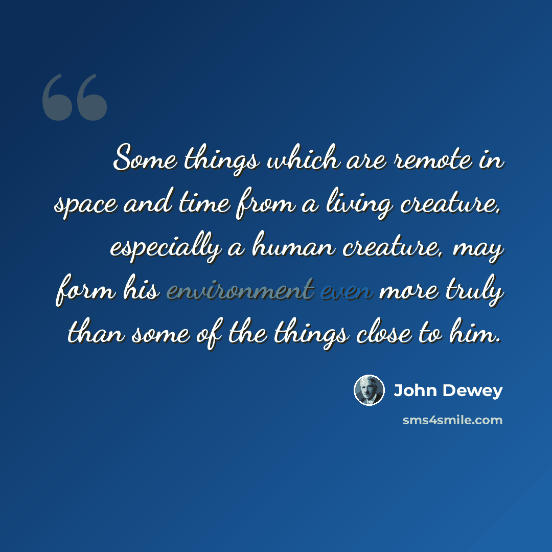 “Some things which are remote in space and time from a living creature, especially a human creature, may form his environment even more truly than some of the things close to him.” quote by John Dewey