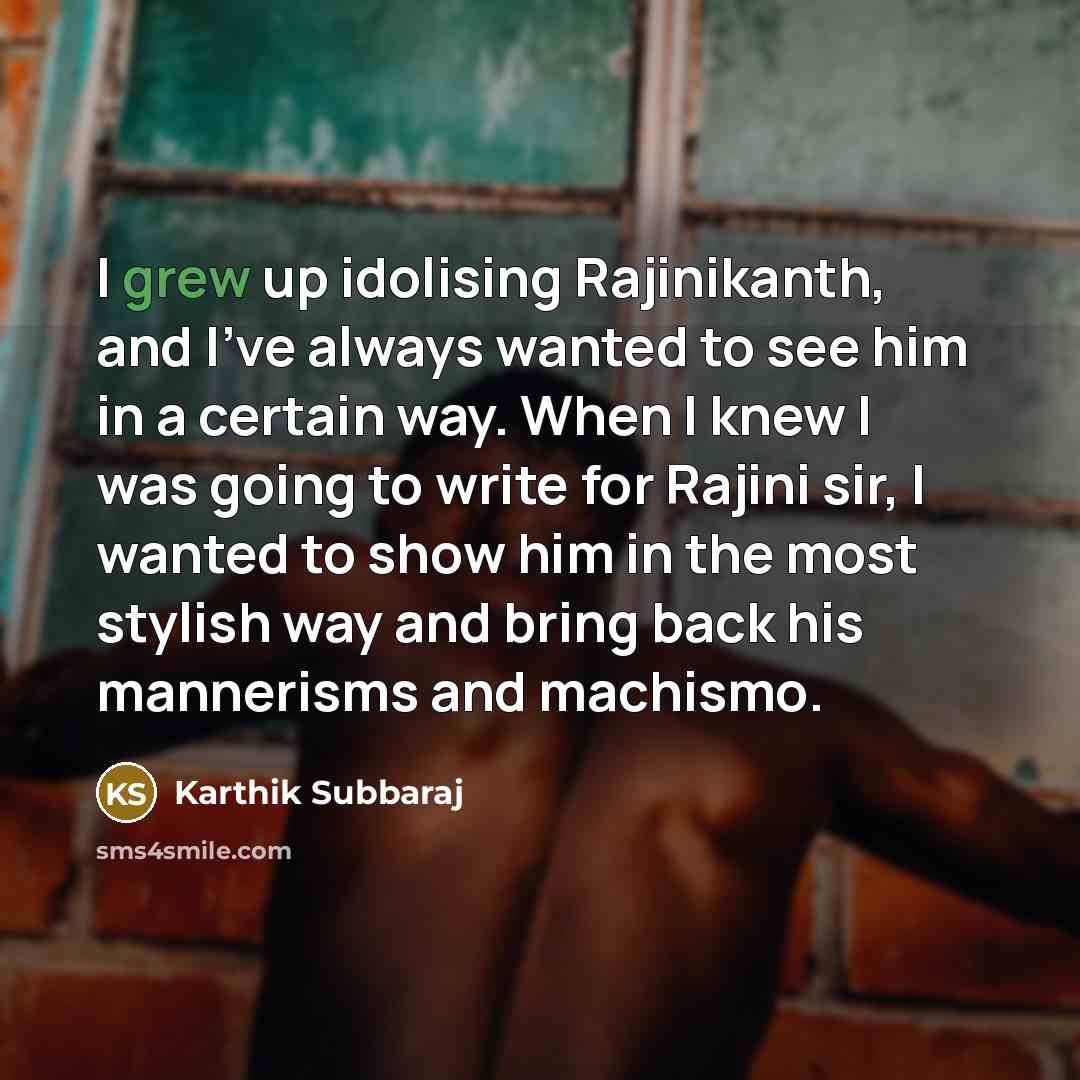 “I grew up idolising Rajinikanth, and I've always wanted to see him in a certain way. When I knew I was going to write for Rajini sir, I wanted to show him in the most stylish way and bring back his mannerisms and machismo.” quote by Karthik Subbaraj