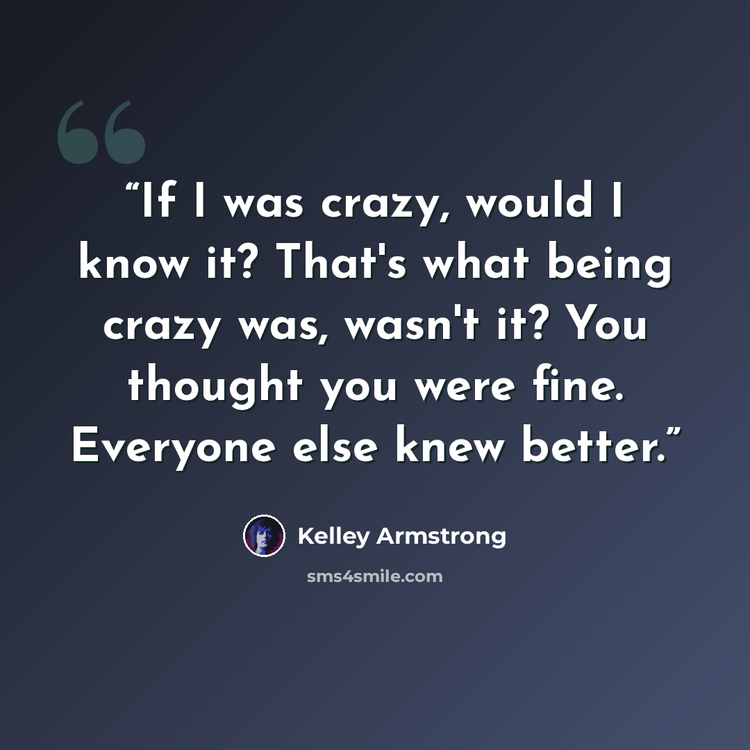 “If I was crazy, would I know it? That's what being crazy was, wasn't it? You thought you were fine. Everyone else knew better.” quote by kelley armstrong