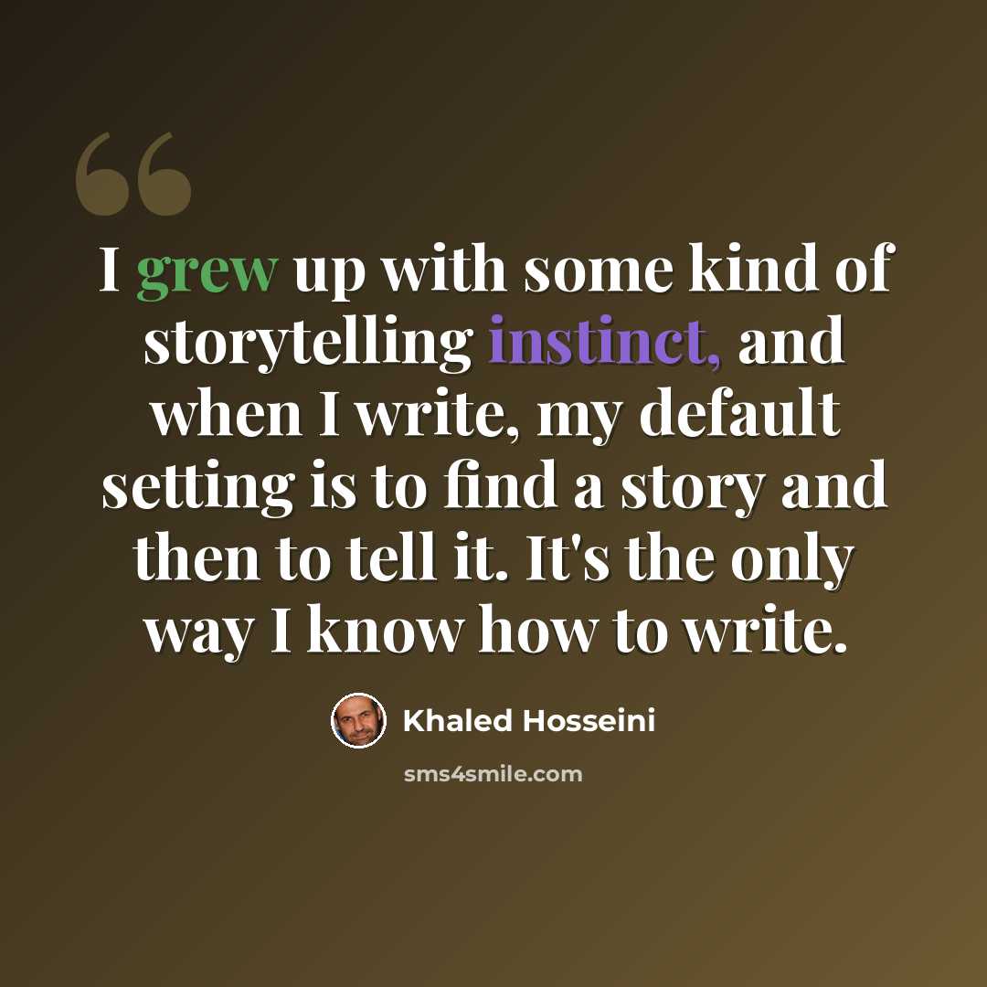 “I grew up with some kind of storytelling instinct, and when I write, my default setting is to find a story and then to tell it. It's the only way I know how to write.” quote by Khaled Hosseini