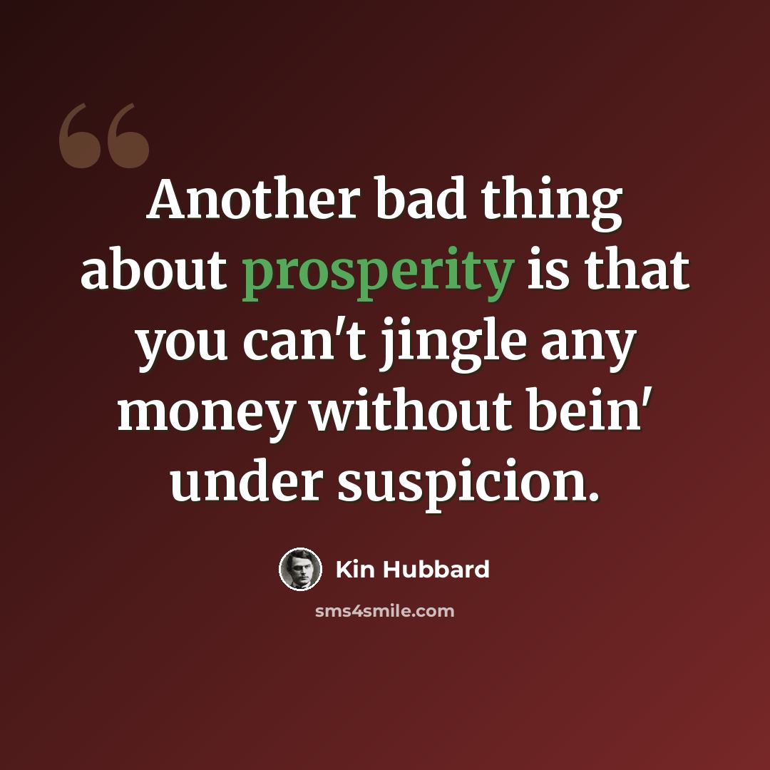 “Another bad thing about prosperity is that you can't jingle any money without bein' under suspicion.” quote by Kin Hubbard