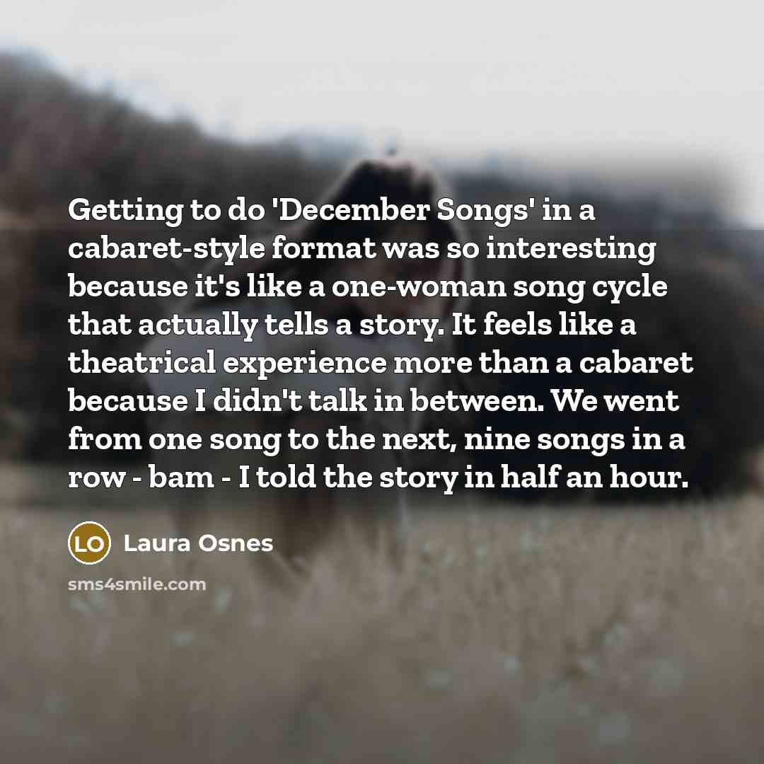 “Getting to do 'December Songs' in a cabaret-style format was so interesting because it's like a one-woman song cycle that actually tells a story. It feels like a theatrical experience more than a cabaret because I didn't talk in between. We went from one song to the next, nine songs in a row - bam…” quote by Laura Osnes