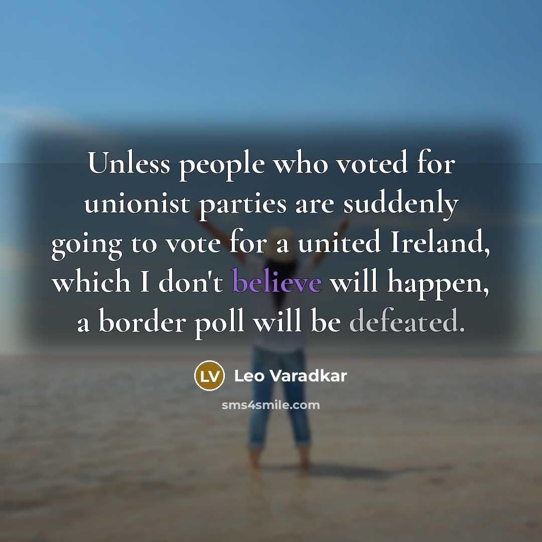 “Unless people who voted for unionist parties are suddenly going to vote for a united Ireland, which I don't believe will happen, a border poll will be defeated.” quote by Leo Varadkar